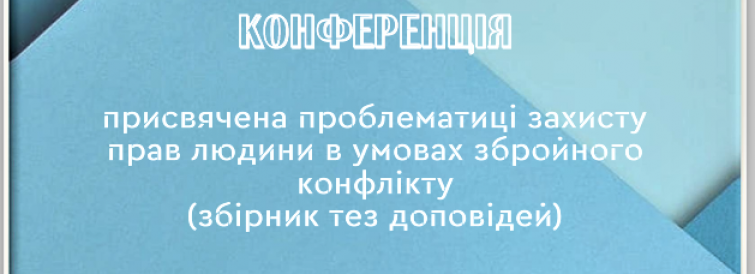 Збірник тез доповідей Науково-практичної конференції присвяченої проблематиці захисту прав людини в умовах збройного конфлікту